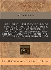 Elixir salutis, the choise drink of health or health-bringing drink being a famous cordial drink, found out by the Almighty, and (for nigh twenty years) experienced by my self and divers persons (1674),1240796463,9781240796465