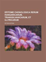 Epitome chonologica rerum Hungaricarum, Transsilvanicarum, et Illyricarum,0217848370,9780217848374