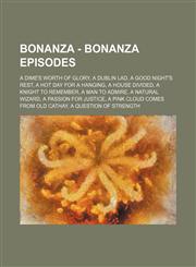 Bonanza - Bonanza episodes A Dime's Worth of Glory, A Dublin Lad, A Good Night's Rest, A Hot Day for a Hanging, A House Divided, A Knight to Remember, A Man to Admire, A Natural Wizard, A Passion for Justice, A Pink Cloud Comes from Old Cathay, A Questio,1234804689,9781234804688