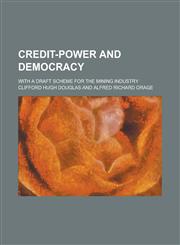 Credit-power and Democracy; With a Draft Scheme for the Mining Industry,1234253534,9781234253530