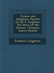 Cymon and Iphigenia, Painted by Sir F. Leighton, the Story of the Picture - Primary Source Edition,1293333093,9781293333099
