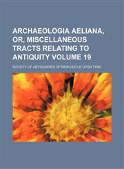 Archaeologia aeliana, or, Miscellaneous tracts relating to antiquity Volume 19,1151897221,9781151897220