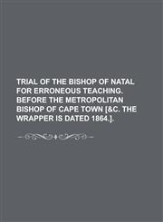 Trial of the Bishop of Natal for Erroneous Teaching. Before the Metropolitan Bishop of Cape Town [&C. the Wrapper Is Dated 1864.],1150948965,9781150948961