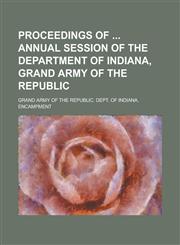Proceedings of Annual Session of the Department of Indiana, Grand Army of the Republic,1234072661,9781234072667