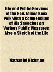 Life and Public Services of the Hon. James Knox Polk With a Compendium of His Speeches on Various Public Measures; Also, a Sketch of the Life,1154555968,9781154555967