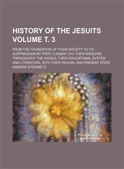 History of the Jesuits Volume т. 3; from the foundation of their society to its suppression by Pope Clement XIV their missions throughout the world their educational system and literature with their revival and present state,1235960692,9781235960697