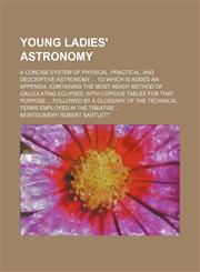 Young ladies' astronomy; A concise system of physical, practical, and descriptive astronomy ... To which is added an appendix, containing the most ready method of calculating eclipses, with copious tables for that purpose ... Followed by a glossary of the,123629579X,9781236295798
