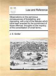 Observations on the pernicious consequences of forestalling, and ingrossing, with a list of the statutes which have been enacted for the punishment of those offences thoughts on the impolicy of the consolidation of small farms ;,1170788491,9781170788493