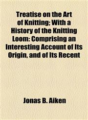 Treatise on the Art of Knitting; With a History of the Knitting Loom Comprising an Interesting Account of Its Origin, and of Its Recent,1154599515,9781154599510