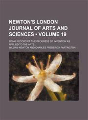 Newton's London Journal of Arts and Sciences (Volume 19); Being Record of the Progress of Invention as Applied to the Arts,1154241874,9781154241877
