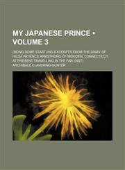 My Japanese Prince (Volume 3); (Being Some Startling Excerpts From the Diary of Hilda Patience Armstrong of Meriden, Connecticut, at Present Travelling in the Far East),1150082879,9781150082870