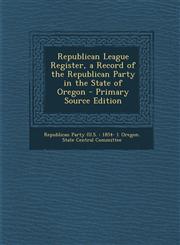 Republican League Register, a Record of the Republican Party in the State of Oregon,1287371523,9781287371526