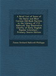 A   Brief List of Some of the Rarer and Most Curious Old-Book Rarities in the Library of J.O. Halliwell, Esq Illustrative Chiefly of Early English Po,1293444898,9781293444894