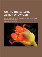 On the therapeutic action of oxygen; with cases proving its singular efficacy in various intractable diseases,1151653152,9781151653154