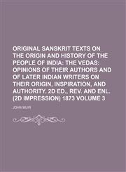 Original Sanskrit Texts on the Origin and History of the People of India Volume 3;  The Vedas opinions of their authors and of later Indian writers on their origin, inspiration, and authority. 2d ed., rev. and enl. (2d impression) 1873,1159346828,9781159346829