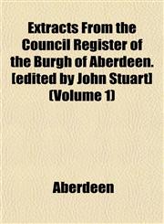 Extracts From the Council Register of the Burgh of Aberdeen. [edited by John Stuart] (Volume 1),1152458876,9781152458871