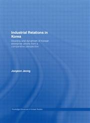 Industrial Relations in Korea Diversity and Dynamism of Korean Enterprise Unions from a Comparative Perspective,0415363675,9780415363679