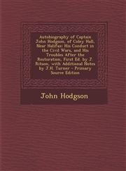 Autobiography of Captain John Hodgson, of Coley Hall, Near Halifax His Conduct in the Civil Wars, and His Troubles After the Restoration, First Ed. by J. Ritson, with Additional Notes by J.H. Turner - Primary Source Edition,1294147064,9781294147060