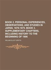 Book 2. Personal experiences, observations, and studies in Japan, 1870-1875. book 3. Supplementary chapters, including history to the beginning of 1906,1236927281,9781236927286