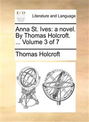 Anna St. Ives a novel. By Thomas Holcroft. ...  Volume 3 of 7,1140741802,9781140741800