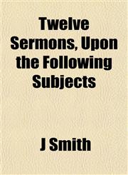 Twelve Sermons, Upon the Following Subjects,1153194090,9781153194099