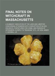 Final notes on witchcraft in Massachusetts; a summary vindication of the laws and liberties concerning attainders with corruption of blood, escheats, forfeitures for crime, and pardon of offenders, in reply to "Reasons," etc., of Hon. Abner C. Goodell, jr,1151393010,9781151393012
