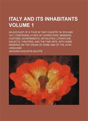 Italy and its inhabitants Volume 1; an account of a tour in that country in 1816 and 1817 containing a view of characters, manners, customs, governments, antiquities, literature, dialects, theatres, and the fine arts, with some remarks on the origin of Ro,1150921188,9781150921186
