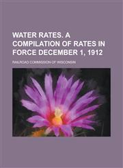 Water Rates. a Compilation of Rates in Force December 1, 1912,1234258366,9781234258368