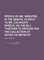 Speech of Mr. Webster, in the Senate, in Reply to Mr. Calhoun's Speech, on the Bill "Further to Provide for the Collection of Duties on Imports",1154447448,9781154447446