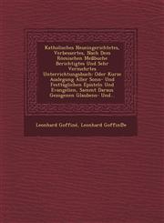Katholisches Neueingerichtetes, Verbessertes, Nach Dem Römischen Meßbuche Berichtigtes Und Sehr Vermehrtes Unterrichtungsbuch Oder Kurze Auslegung Aller Sonn- Und Festtäglichen Episteln Und Evangelien, Sammt Daraus Gezogenen Glaubens- Und...,1249739667,9781249739661