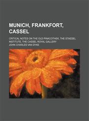 Munich, Frankfort, Cassel; critical notes on the Old Pinacothek, the Staedel Institute, the Cassel Royal Gallery,1151321273,9781151321275