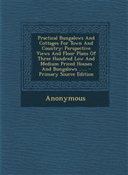 Practical Bungalows and Cottages for Town and Country Perspective Views and Floor Plans of Three Hundred Low and Medium Priced Houses and Bungalows .,1294675028,9781294675020