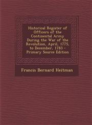 Historical Register of Officers of the Continental Army During the War of the Revolution, April, 1775, to December, 1783 - Primary Source Edition,1295765837,9781295765836