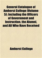 General Catalogue of Amherst College (Volume 5); Including the Officers of Government and Instruction, the Alumni, and All Who Have Received,1152920995,9781152920996
