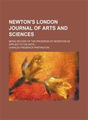 Newton's London Journal of Arts and Sciences (Volume 31); Being Record of the Progress of Invention as Applied to the Arts,1150465085,9781150465086
