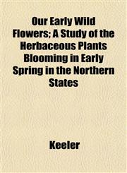 Our Early Wild Flowers; A Study of the Herbaceous Plants Blooming in Early Spring in the Northern States,1153086263,9781153086264