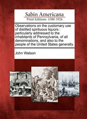 Observations on the customary use of distilled spirituous liquors particularly addressed to the inhabitants of Pennsylvania, of all denominations, and also to the people of the United States generally.,1275820069,9781275820067