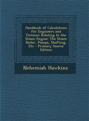 Handbook of Calculations for Engineers and Firemen Relating to the Steam Engine The Steam Boiler, Pumps, Shafting, Etc - Primary Source Edition,1295731509,9781295731503