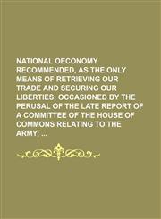 National Oeconomy Recommended, as the Only Means of Retrieving Our Trade and Securing Our Liberties; Occasioned by the Perusal of the Late Report of a,1235598012,9781235598012