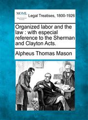 Organized labor and the law with especial reference to the Sherman and Clayton Acts.,1240123108,9781240123100