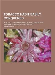Tobacco Habit Easily Conquered; How to Do It Agreeably and Without Drugs, with Appendix Tobacco, the Destroyer,,1230252576,9781230252575