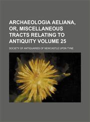 Archaeologia aeliana, or, Miscellaneous tracts relating to antiquity Volume 25,1152697501,9781152697508