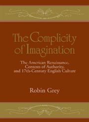 The Complicity of Imagination The American Renaissance, Contests of Authority, and Seventeenth-Century English Culture,0521495385,9780521495387