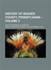 History of Beaver County, Pennsylvania (Volume 2); and its centennial celebration,1150067292,9781150067297