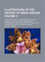 Illustrations of the history of Great Britain; an historical viel of the manners and customs, dresses, literature, arts, commerce, and government of Great Britain from the time of the Saxons, down to the eighteenth century Volume 2,1150146605,9781150146602