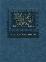 Practical Economics; A Collection of Essays Respecting Certain of the Recent Economic Experiences of the United States,1289655405,9781289655402
