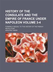 History of the consulate and the empire of France under Napoleon; Forming a sequel to "The history of the French revolution". Volume 3-4,1154374246,9781154374247