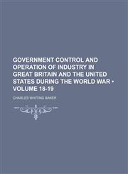 Government Control and Operation of Industry in Great Britain and the United States During the World War (Volume 18-19),1154305961,9781154305968