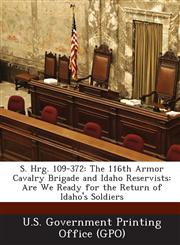 S. Hrg. 109-372 The 116th Armor Cavalry Brigade and Idaho Reservists: Are We Ready for the Return of Idaho's Soldiers,1289373116,9781289373115