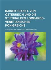 Kaiser Franz I. Von Osterreich Und Die Stiftung Des Lombardo-Venetianischen Konigreichs,1234620685,9781234620684